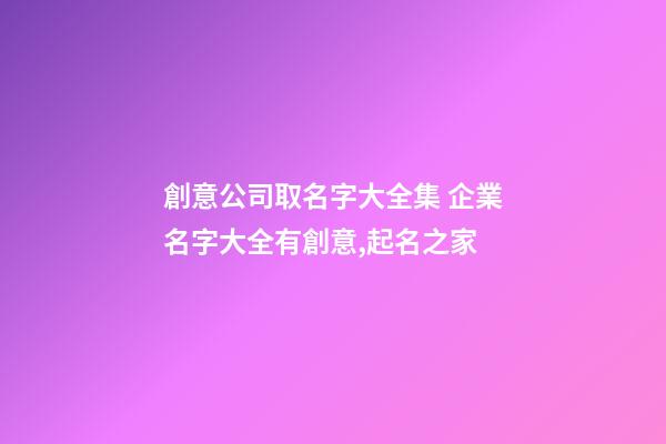 創意公司取名字大全集 企業名字大全有創意,起名之家